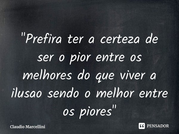 ⁠"Prefira ter a certeza de ser o pior entre os melhores do que viver a ilusao sendo o melhor entre os piores"... Frase de Claudio Marcellini.