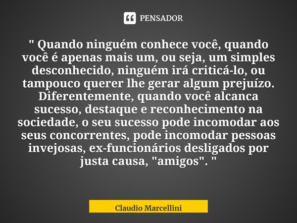 ⁠" Quando ninguém conhece você, quando você é apenas mais um, ou seja, um simples desconhecido, ninguém irá criticá-lo, ou tampouco querer lhe gerar algum ... Frase de Claudio Marcellini.