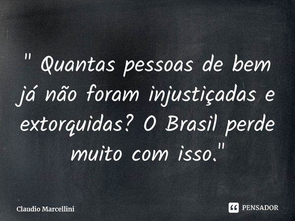 ⁠" Quantas pessoas de bem já não foram injustiçadas e extorquidas? O Brasil perde muito com isso."... Frase de Claudio Marcellini.
