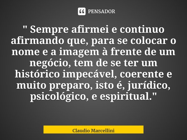 ⁠" Sempre afirmei e continuo afirmando que, para se colocar o nome e a imagem à frente de um negócio, tem de se ter um histórico impecável, coerente e muit... Frase de Claudio Marcellini.