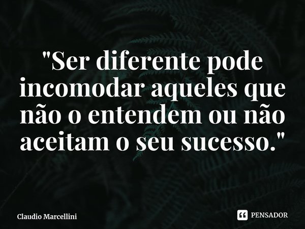 ⁠"Ser diferente pode incomodar aqueles que não o entendem ou não aceitam o seu sucesso."... Frase de Claudio Marcellini.