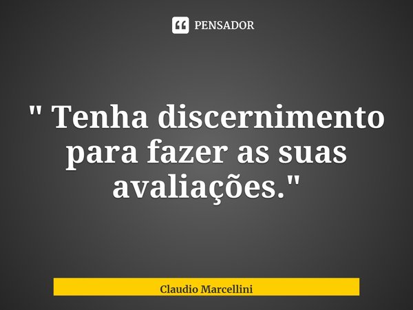 ⁠" Tenha discernimento para fazer as suas avaliações."... Frase de Claudio Marcellini.