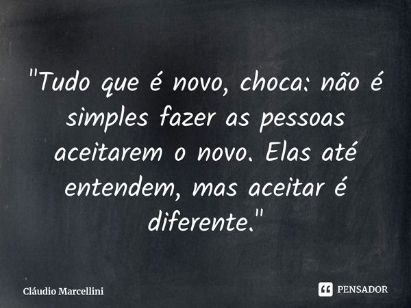 ⁠"Tudo que é novo, choca: não é simples fazer as pessoas aceitarem o novo. Elas até entendem, mas aceitar é diferente."... Frase de Cláudio Marcellini.