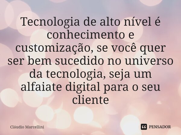 Tecnologia de alto nível é conhecimento e customização, se você quer ser bem sucedido no universo da tecnologia, seja um alfaiate digital para o seu cliente... Frase de Cláudio Marcellini.