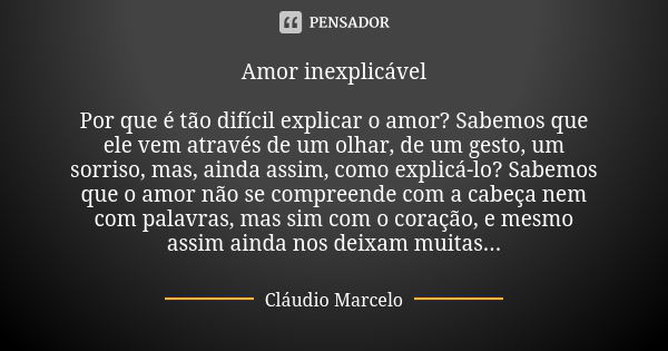 Amor inexplicável Por que é tão difícil explicar o amor? Sabemos que ele vem através de um olhar, de um gesto, um sorriso, mas, ainda assim, como explicá-lo? Sa... Frase de Cláudio Marcelo.