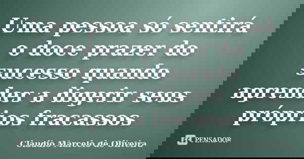 Uma pessoa só sentirá o doce prazer do sucesso quando aprender a digerir seus próprios fracassos... Frase de Claudio Marcelo de Oliveira.