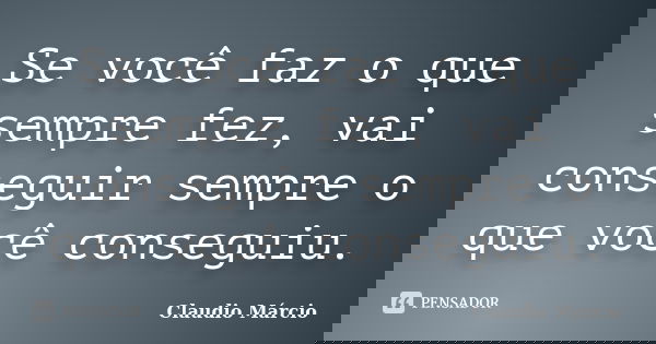 Se você faz o que sempre fez, vai conseguir sempre o que você conseguiu.... Frase de Claudio Márcio.
