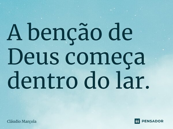 ⁠A benção de Deus começa dentro do lar.... Frase de Cláudio Marçola.
