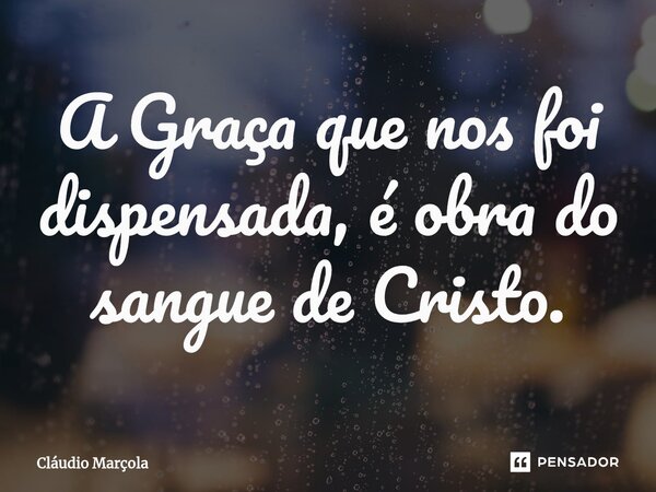 ⁠A Graça que nos foi dispensada, é obra do sangue de Cristo.... Frase de Cláudio Marçola.