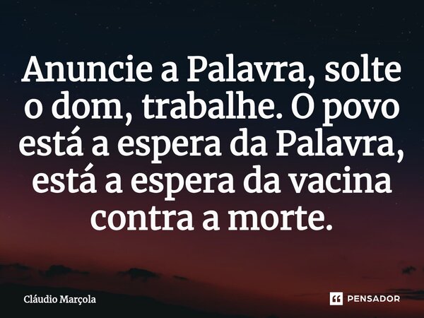 Anuncie a Palavra, solte o dom, trabalhe. O povo está a espera da Palavra, está a espera da vacina contra a morte⁠.... Frase de Cláudio Marçola.