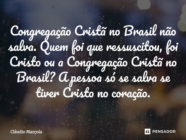 Congregação Cristã no Brasil não salva. Quem foi que ressuscitou, foi Cristo ou a Congregação Cristã no Brasil? A pessoa só se salva se tiver Cristo no coração.... Frase de Cláudio Marçola.