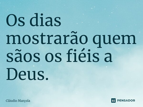 ⁠Os dias mostrarão quem sãos os fiéis a Deus.... Frase de Cláudio Marçola.
