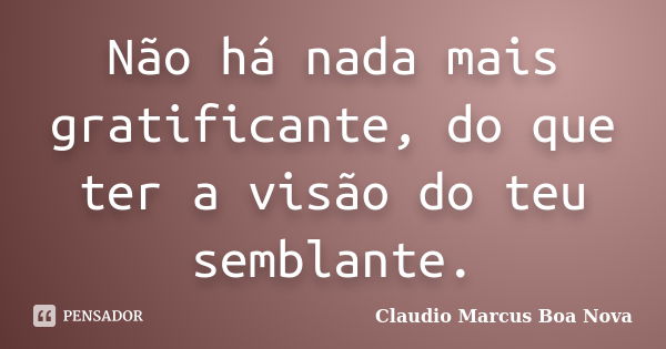 Não há nada mais gratificante, do que ter a visão do teu semblante.... Frase de Claudio Marcus Boa Nova.