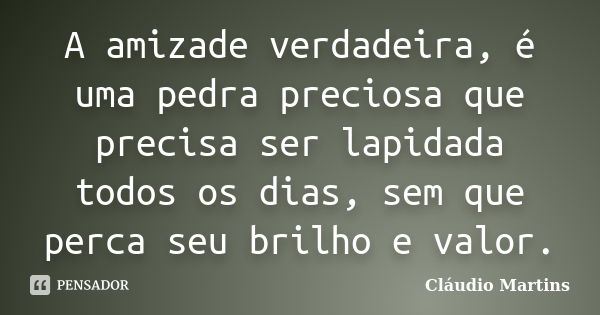 A amizade verdadeira, é uma pedra preciosa que precisa ser lapidada todos os dias, sem que perca seu brilho e valor.... Frase de Cláudio Martins.