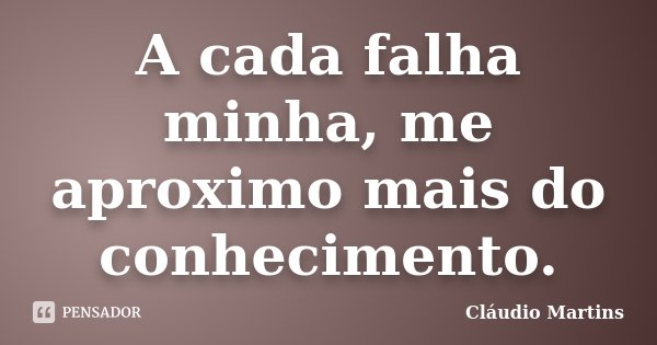 A cada falha minha, me aproximo mais do conhecimento.... Frase de Cláudio Martins.
