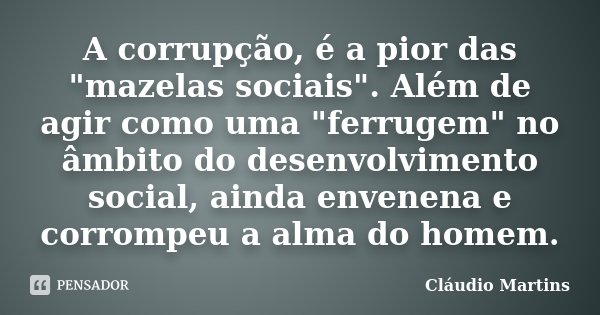 A corrupção, é a pior das "mazelas sociais". Além de agir como uma "ferrugem" no âmbito do desenvolvimento social, ainda envenena e corrompe... Frase de Cláudio Martins.