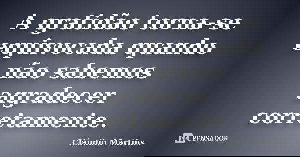 A gratidão torna-se equivocada quando não sabemos agradecer corretamente.... Frase de Cláudio Martins.