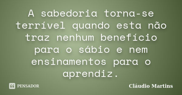 A sabedoria torna-se terrível quando esta não traz nenhum benefício para o sábio e nem ensinamentos para o aprendiz.... Frase de Cláudio Martins.