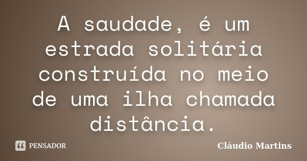 A saudade, é um estrada solitária construída no meio de uma ilha chamada distância.... Frase de Cláudio Martins.