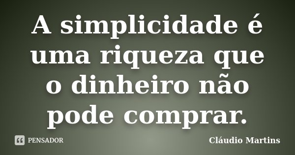 A simplicidade é uma riqueza que o dinheiro não pode comprar.... Frase de Cláudio Martins..