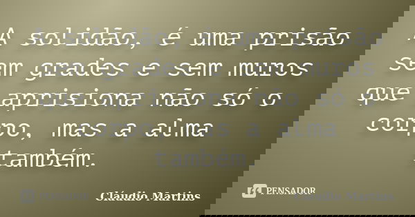 A solidão, é uma prisão sem grades e sem muros que aprisiona não só o corpo, mas a alma também.... Frase de Cláudio Martins.