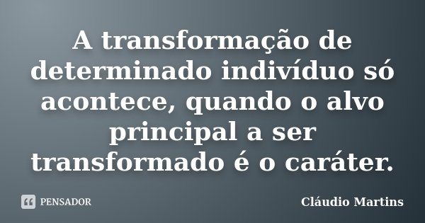 A transformação de determinado indivíduo só acontece, quando o alvo principal a ser transformado é o caráter.... Frase de Cláudio Martins..