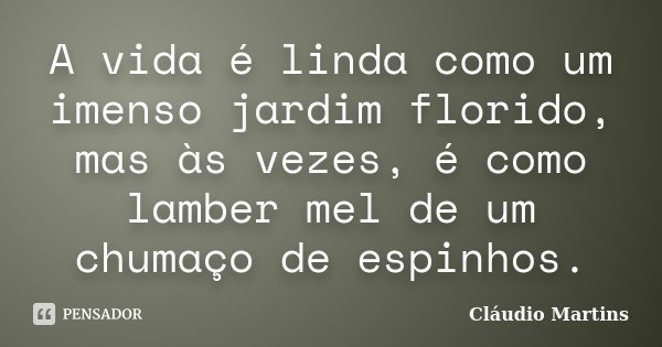 A vida é linda como um imenso jardim florido, mas às vezes, é como lamber mel de um chumaço de espinhos.... Frase de Cláudio Martins.