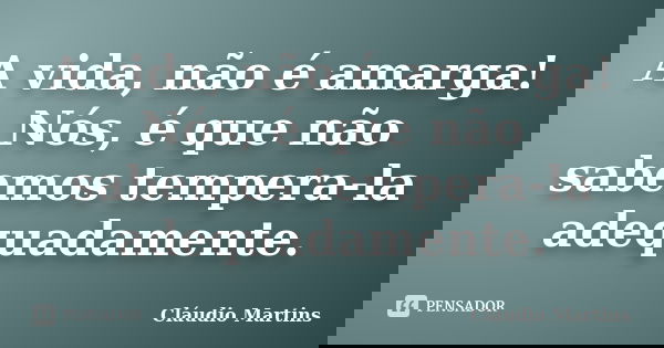 A vida, não é amarga! Nós, é que não sabemos tempera-la adequadamente.... Frase de Cláudio Martins.
