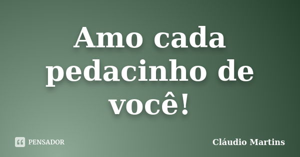 Amo cada pedacinho de você!... Frase de Cláudio Martins.