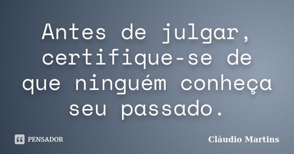 Antes de julgar, certifique-se de que ninguém conheça seu passado.... Frase de Cláudio Martins.