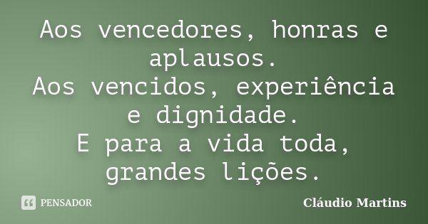 Aos vencedores, honras e aplausos. Aos vencidos, experiência e dignidade. E para a vida toda, grandes lições.... Frase de Cláudio Martins.