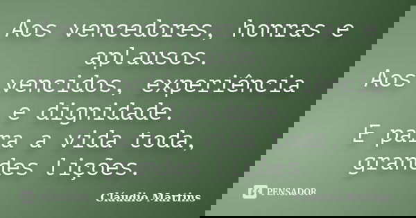 Aos vencedores, honras e aplausos. Aos vencidos, experiência e dignidade. E para a vida toda, grandes lições.... Frase de Cláudio Martins.