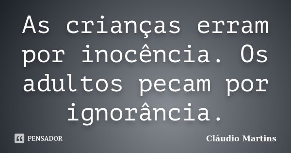 As crianças erram por inocência. Os adultos pecam por ignorância.... Frase de Cláudio Martins.