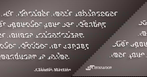 As feridas mais dolorosas são aquelas que se fecham, mas nunca cicatrizam. São aquelas feitas no corpo, mas que machucam a alma.... Frase de Cláudio Martins.