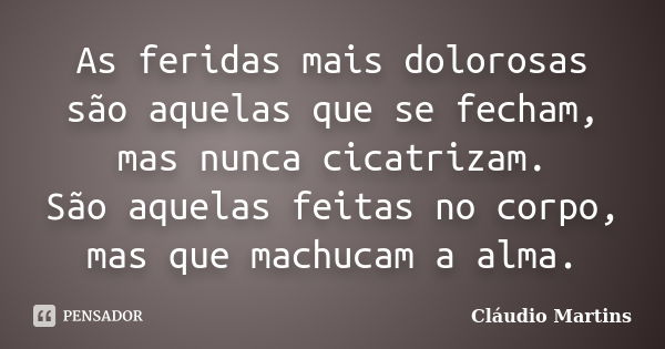 As feridas mais dolorosas são aquelas que se fecham, mas nunca cicatrizam. São aquelas feitas no corpo, mas que machucam a alma.... Frase de Cláudio Martins.