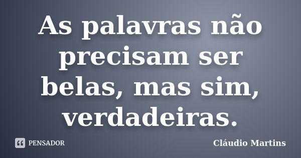 As palavras não precisam ser belas, mas sim, verdadeiras.... Frase de Cláudio Martins.