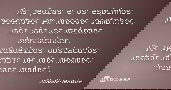 As pedras e os espinhos presentes em nossos caminhos, não são os maiores obstáculos. Os verdadeiros obstáculos estão dentro de nós mesmos: "nossos medos&qu... Frase de Cláudio Martins.