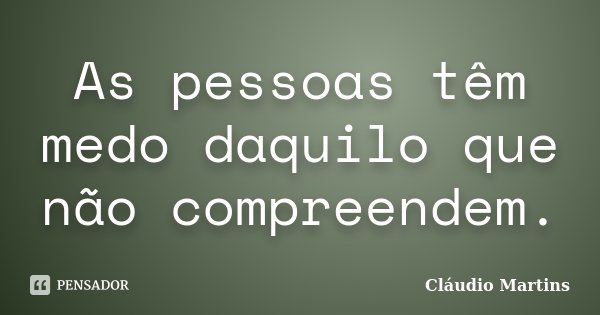 As pessoas têm medo daquilo que não compreendem.... Frase de Cláudio Martins.