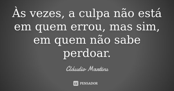 Às vezes, a culpa não está em quem errou, mas sim, em quem não sabe perdoar.... Frase de Cláudio Martins.