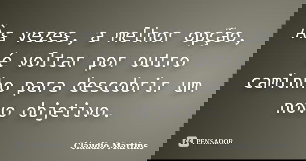 Às vezes, a melhor opção, é voltar por outro caminho para descobrir um novo objetivo.... Frase de Cláudio Martins.