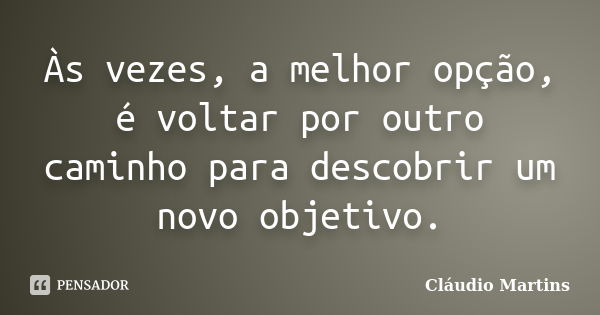 Às vezes, a melhor opção, é voltar por outro caminho para descobrir um novo objetivo.... Frase de Cláudio Martins.