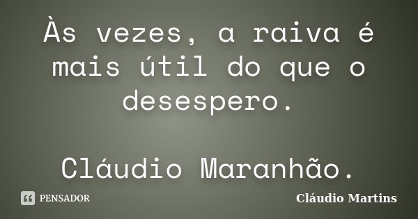 Às vezes, a raiva é mais útil do que o desespero. Cláudio Maranhão.... Frase de Cláudio Martins.