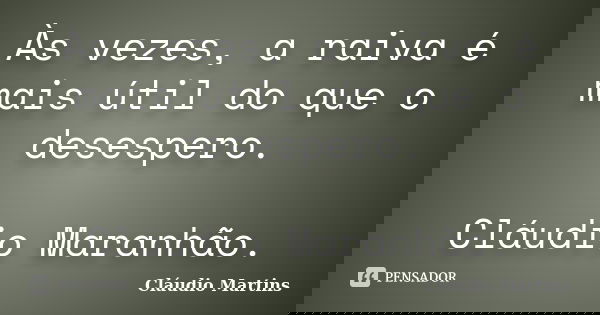 Às vezes, a raiva é mais útil do que o desespero. Cláudio Maranhão.... Frase de Cláudio Martins.