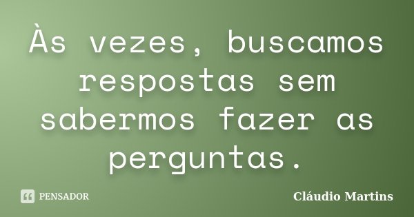 Às vezes, buscamos respostas sem sabermos fazer as perguntas.... Frase de Cláudio Martins.
