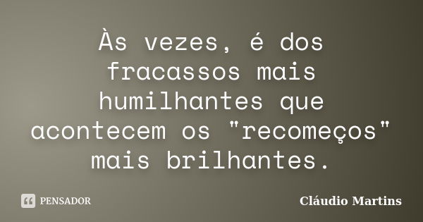 Às vezes, é dos fracassos mais humilhantes que acontecem os "recomeços" mais brilhantes.... Frase de Cláudio Martins.