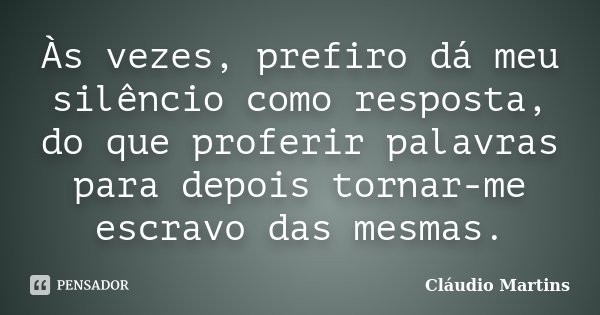 Às vezes, prefiro dá meu silêncio como resposta, do que proferir palavras para depois tornar-me escravo das mesmas.... Frase de Cláudio Martins.