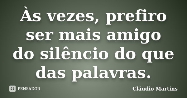 Às vezes, prefiro ser mais amigo do silêncio do que das palavras.... Frase de Cláudio Martins..