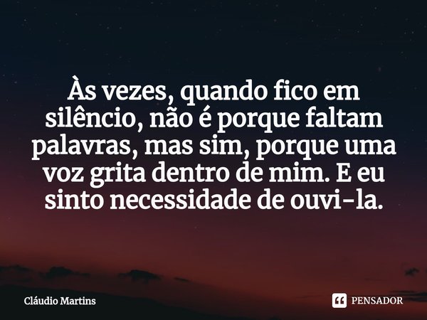 ⁠Às vezes, quando fico em silêncio, não é porque faltam palavras, mas sim, porque uma voz grita dentro de mim. E eu sinto necessidade de ouvi-la.... Frase de Cláudio Martins.