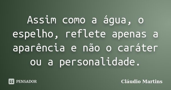 Assim como a água, o espelho, reflete apenas a aparência e não o caráter ou a personalidade.... Frase de Cláudio Martins.