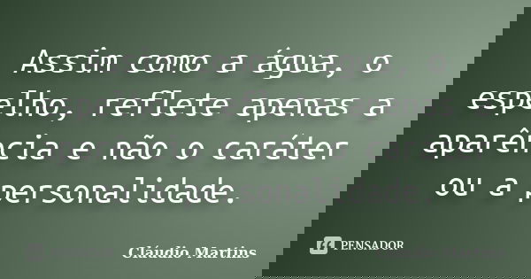 Assim como a água, o espelho, reflete apenas a aparência e não o caráter ou a personalidade.... Frase de Cláudio Martins.